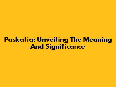 Paskalia: Unveiling The Meaning And Significance