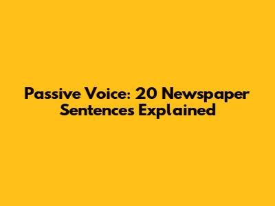 Passive Voice: 20 Newspaper Sentences Explained