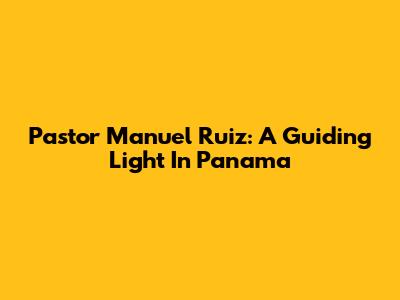 Pastor Manuel Ruiz: A Guiding Light In Panama