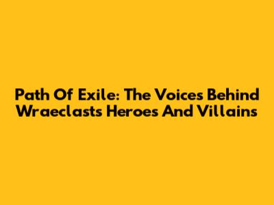 Path Of Exile: The Voices Behind Wraeclast's Heroes And Villains