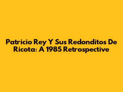 Patricio Rey Y Sus Redonditos De Ricota: A 1985 Retrospective