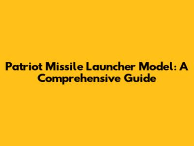 Patriot Missile Launcher Model: A Comprehensive Guide