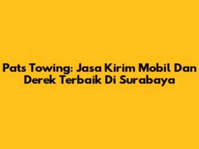 Pats Towing: Jasa Kirim Mobil Dan Derek Terbaik Di Surabaya
