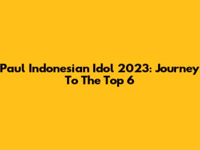Paul Indonesian Idol 2023: Journey To The Top 6