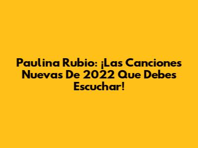 Paulina Rubio: ¡Las Canciones Nuevas De 2022 Que Debes Escuchar!