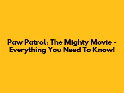 Paw Patrol: The Mighty Movie - Everything You Need To Know!