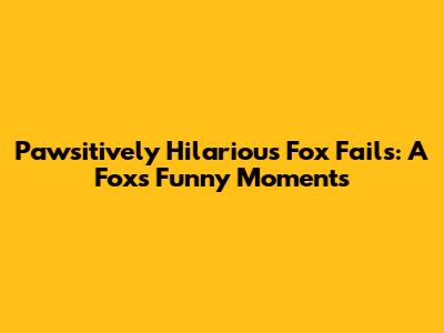 Pawsitively Hilarious Fox Fails: A Fox's Funny Moments