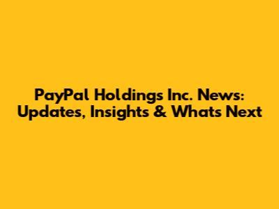 PayPal Holdings Inc. News: Updates, Insights & What's Next