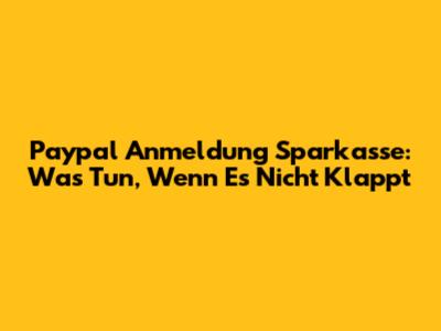 Paypal Anmeldung Sparkasse: Was Tun, Wenn Es Nicht Klappt