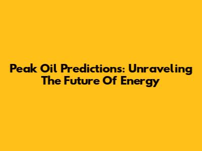 Peak Oil Predictions: Unraveling The Future Of Energy