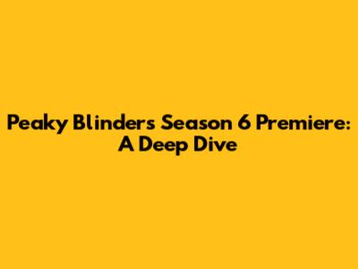 Peaky Blinders Season 6 Premiere: A Deep Dive