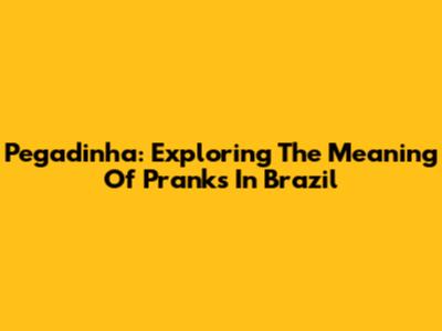Pegadinha: Exploring The Meaning Of Pranks In Brazil