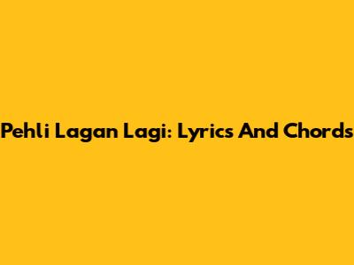 Pehli Lagan Lagi: Lyrics And Chords