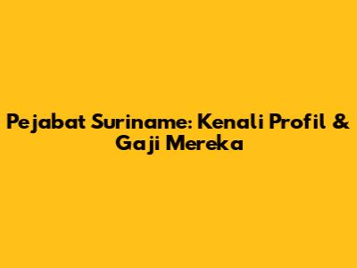 Pejabat Suriname: Kenali Profil & Gaji Mereka