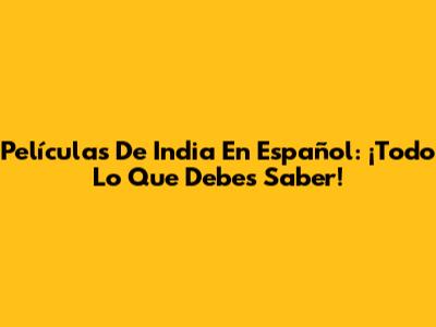 Películas De India En Español: ¡Todo Lo Que Debes Saber!