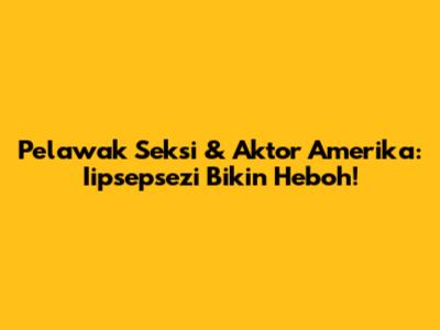 Pelawak Seksi & Aktor Amerika: Iipsepsezi Bikin Heboh!