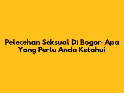 Pelecehan Seksual Di Bogor: Apa Yang Perlu Anda Ketahui