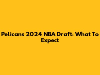 Pelicans' 2024 NBA Draft: What To Expect
