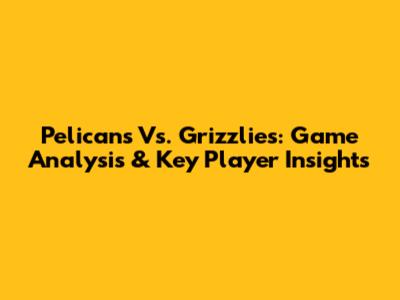 Pelicans Vs. Grizzlies: Game Analysis & Key Player Insights