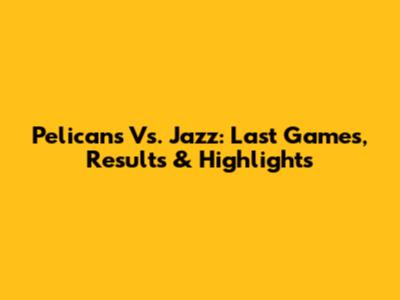 Pelicans Vs. Jazz: Last Games, Results & Highlights