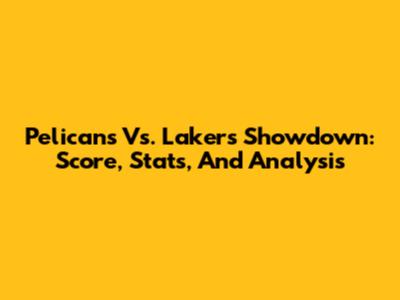 Pelicans Vs. Lakers Showdown: Score, Stats, And Analysis