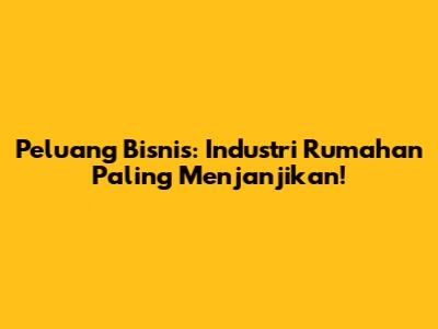 Peluang Bisnis: Industri Rumahan Paling Menjanjikan!