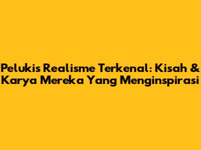 Pelukis Realisme Terkenal: Kisah & Karya Mereka Yang Menginspirasi