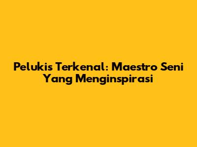 Pelukis Terkenal: Maestro Seni Yang Menginspirasi