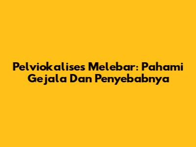 Pelviokalises Melebar: Pahami Gejala Dan Penyebabnya