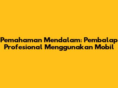 Pemahaman Mendalam: Pembalap Profesional Menggunakan Mobil