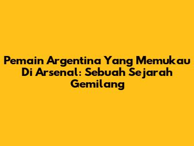 Pemain Argentina Yang Memukau Di Arsenal: Sebuah Sejarah Gemilang