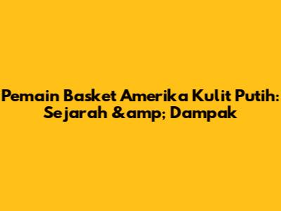 Pemain Basket Amerika Kulit Putih: Sejarah &amp; Dampak