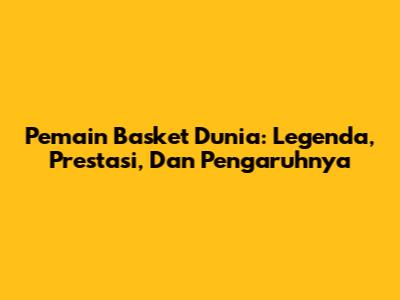 Pemain Basket Dunia: Legenda, Prestasi, Dan Pengaruhnya