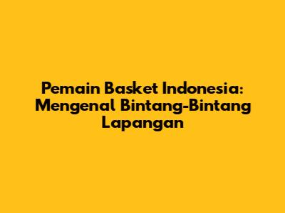 Pemain Basket Indonesia: Mengenal Bintang-Bintang Lapangan