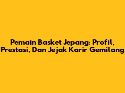 Pemain Basket Jepang: Profil, Prestasi, Dan Jejak Karir Gemilang