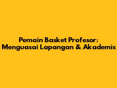 Pemain Basket Profesor: Menguasai Lapangan & Akademis
