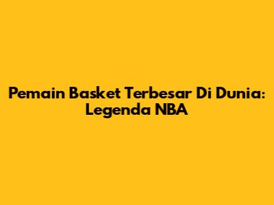 Pemain Basket Terbesar Di Dunia: Legenda NBA