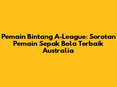 Pemain Bintang A-League: Sorotan Pemain Sepak Bola Terbaik Australia