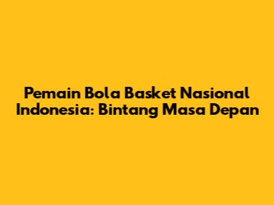 Pemain Bola Basket Nasional Indonesia: Bintang Masa Depan