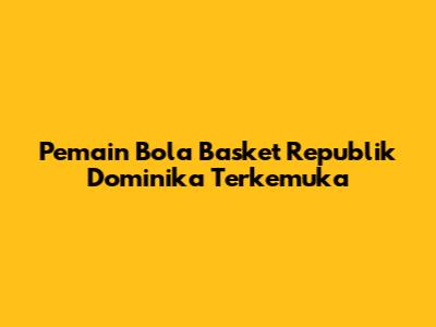 Pemain Bola Basket Republik Dominika Terkemuka