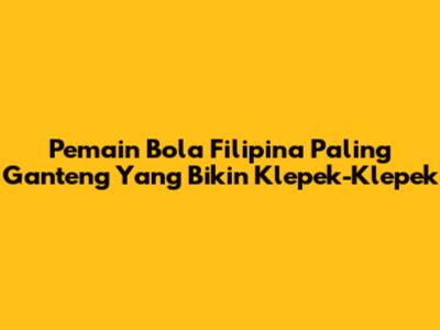 Pemain Bola Filipina Paling Ganteng Yang Bikin Klepek-Klepek