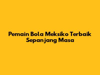 Pemain Bola Meksiko Terbaik Sepanjang Masa
