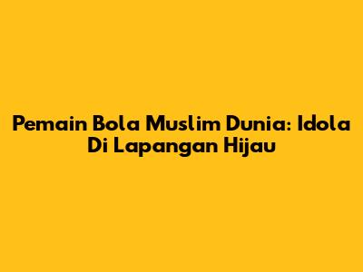 Pemain Bola Muslim Dunia: Idola Di Lapangan Hijau