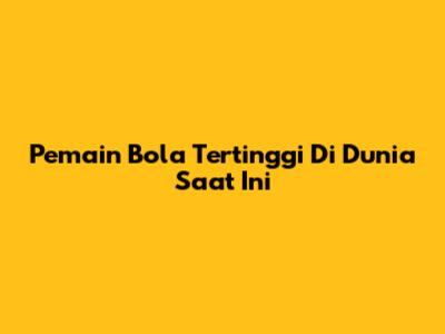 Pemain Bola Tertinggi Di Dunia Saat Ini