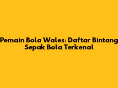 Pemain Bola Wales: Daftar Bintang Sepak Bola Terkenal