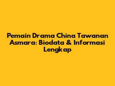Pemain Drama China 'Tawanan Asmara': Biodata & Informasi Lengkap