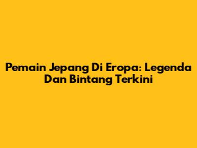 Pemain Jepang Di Eropa: Legenda Dan Bintang Terkini