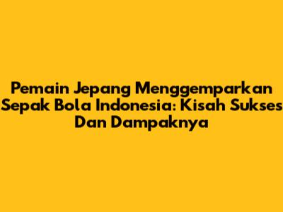 Pemain Jepang Menggemparkan Sepak Bola Indonesia: Kisah Sukses Dan Dampaknya