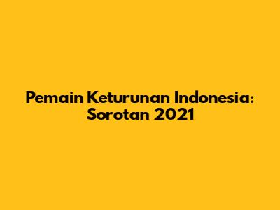 Pemain Keturunan Indonesia: Sorotan 2021