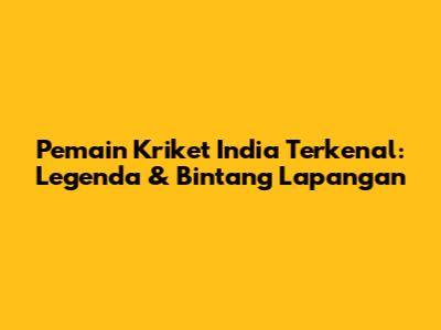 Pemain Kriket India Terkenal: Legenda & Bintang Lapangan
